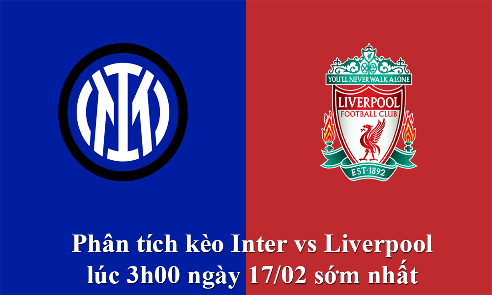 Phân tích kèo Inter vs Liverpool lúc 3h00 ngày 17/02 sớm nhất